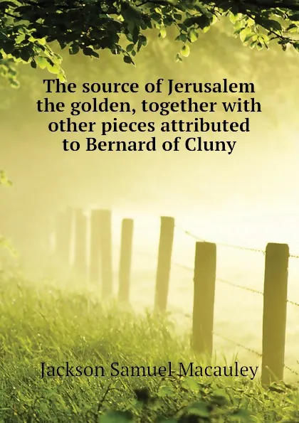 Обложка книги The source of Jerusalem the golden, together with other pieces attributed to Bernard of Cluny, Jackson Samuel Macauley