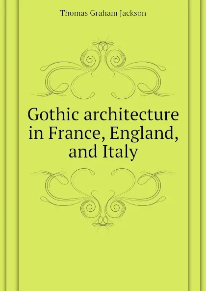 Обложка книги Gothic architecture in France, England, and Italy, Jackson Thomas Graham