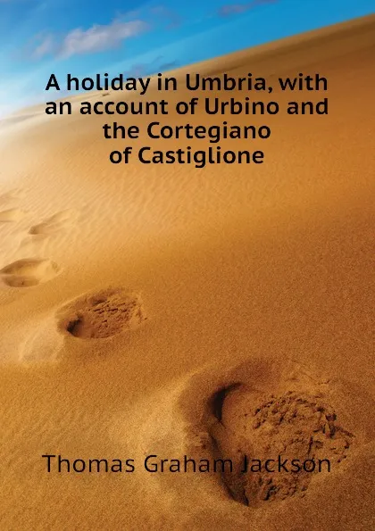 Обложка книги A holiday in Umbria, with an account of Urbino and the Cortegiano of Castiglione, Jackson Thomas Graham