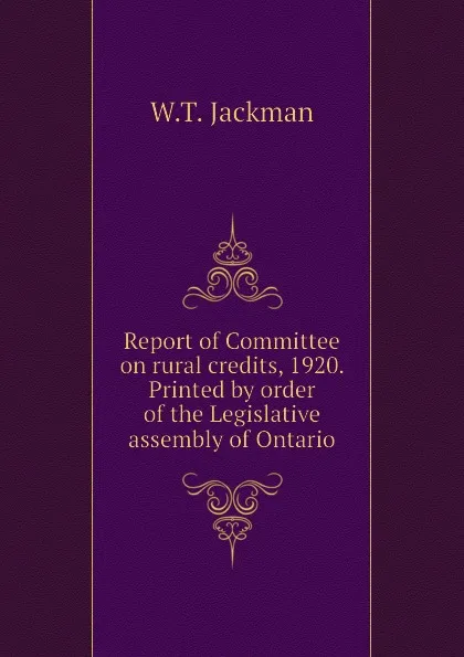Обложка книги Report of Committee on rural credits, 1920. Printed by order of the Legislative assembly of Ontario, W.T. Jackman