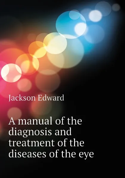 Обложка книги A manual of the diagnosis and treatment of the diseases of the eye, Jackson Edward