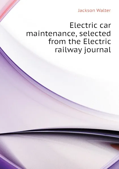 Обложка книги Electric car maintenance, selected from the Electric railway journal, Jackson Walter