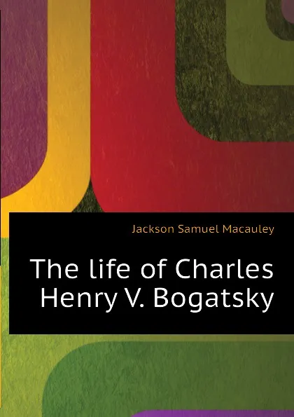 Обложка книги The life of Charles Henry V. Bogatsky, Jackson Samuel Macauley