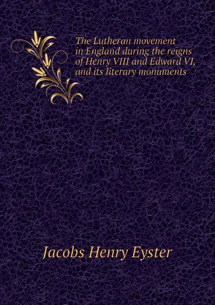 Обложка книги The Lutheran movement in England during the reigns of Henry VIII and Edward VI, and its literary monuments, Jacobs Henry Eyster