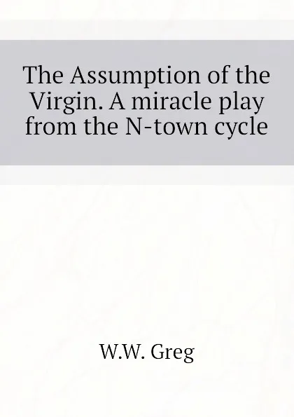 Обложка книги The Assumption of the Virgin. A miracle play from the N-town cycle, W.W. Greg