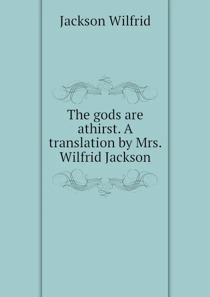 Обложка книги The gods are athirst. A translation by Mrs. Wilfrid Jackson, Jackson Wilfrid