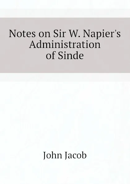 Обложка книги Notes on Sir W. Napier.s Administration of Sinde, John Jacob