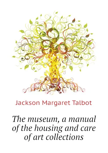 Обложка книги The museum, a manual of the housing and care of art collections, Jackson Margaret Talbot