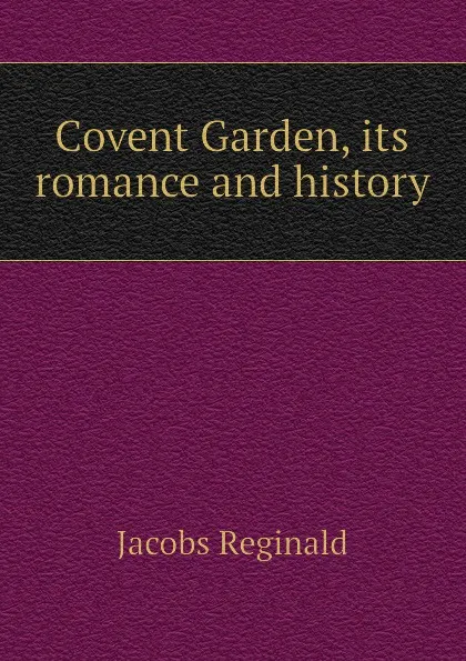 Обложка книги Covent Garden, its romance and history, Jacobs Reginald