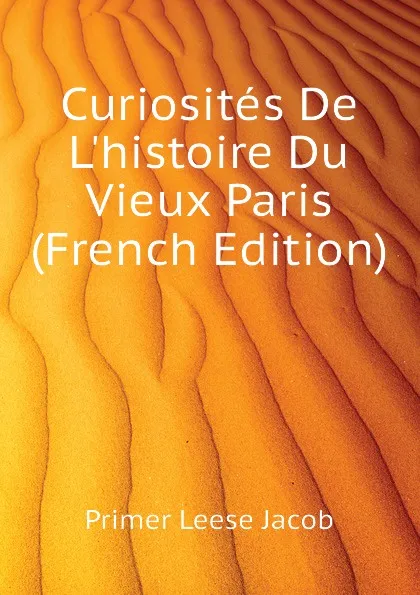 Обложка книги Curiosites De L.histoire Du Vieux Paris (French Edition), P.L. Jacob