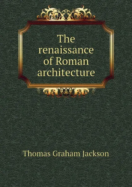 Обложка книги The renaissance of Roman architecture, Jackson Thomas Graham