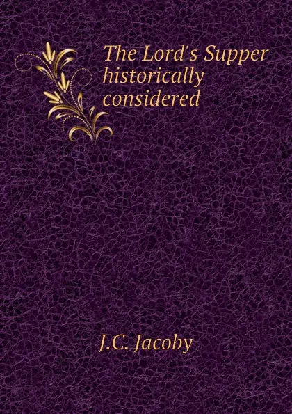 Обложка книги The Lord.s Supper historically considered, J.C. Jacoby