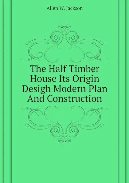 Обложка книги The Half Timber House Its Origin Desigh Modern Plan And Construction, Allen W. Jackson