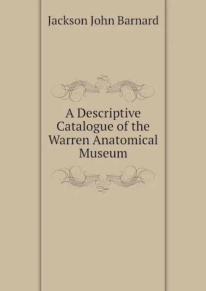 Обложка книги A Descriptive Catalogue of the Warren Anatomical Museum, Jackson John Barnard