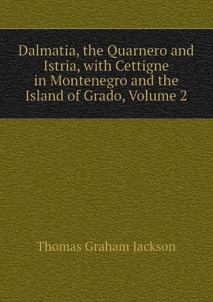 Обложка книги Dalmatia, the Quarnero and Istria, with Cettigne in Montenegro and the Island of Grado, Volume 2, Jackson Thomas Graham