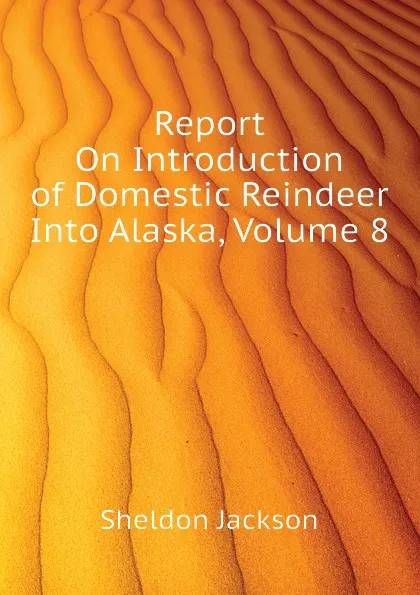 Обложка книги Report On Introduction of Domestic Reindeer Into Alaska, Volume 8, Jackson Sheldon