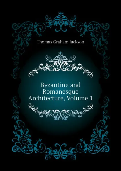 Обложка книги Byzantine and Romanesque Architecture, Volume 1, Jackson Thomas Graham