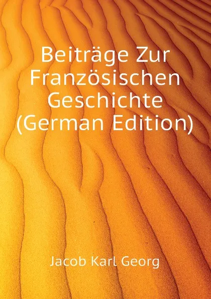 Обложка книги Beitrage Zur Franzosischen Geschichte (German Edition), Jacob Karl Georg