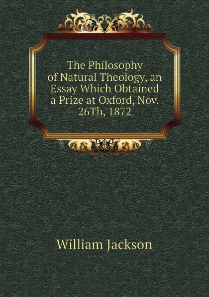 Обложка книги The Philosophy of Natural Theology, an Essay Which Obtained a Prize at Oxford, Nov. 26Th, 1872, William Jackson