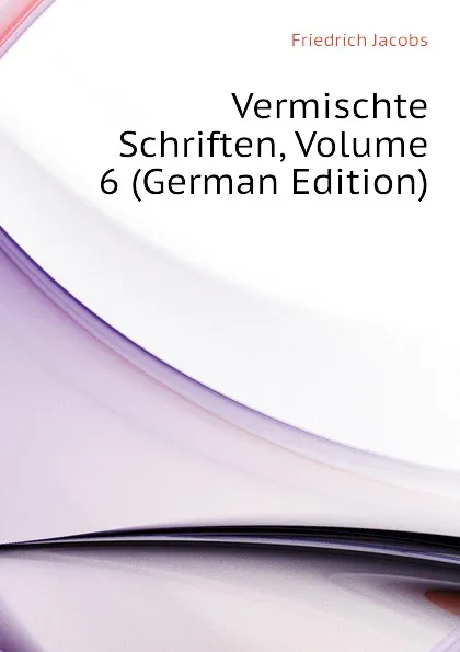 Обложка книги Vermischte Schriften, Volume 6 (German Edition), Friedrich Jacobs