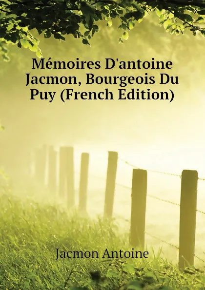 Обложка книги Memoires D.antoine Jacmon, Bourgeois Du Puy (French Edition), Jacmon Antoine