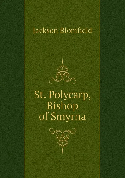 Обложка книги St. Polycarp, Bishop of Smyrna, Jackson Blomfield