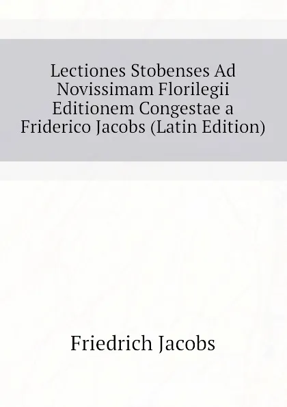 Обложка книги Lectiones Stobenses Ad Novissimam Florilegii Editionem Congestae a Friderico Jacobs (Latin Edition), Friedrich Jacobs