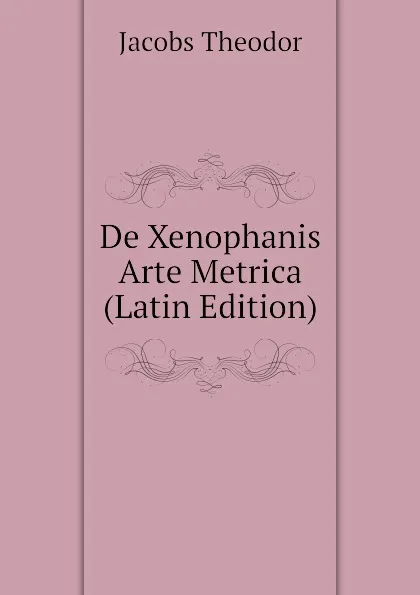 Обложка книги De Xenophanis Arte Metrica (Latin Edition), Jacobs Theodor