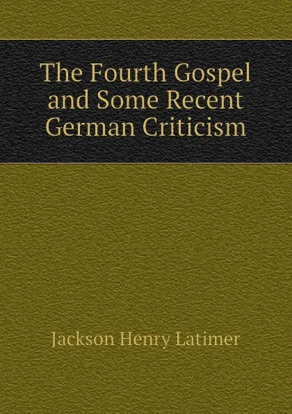 Обложка книги The Fourth Gospel and Some Recent German Criticism, Jackson Henry Latimer