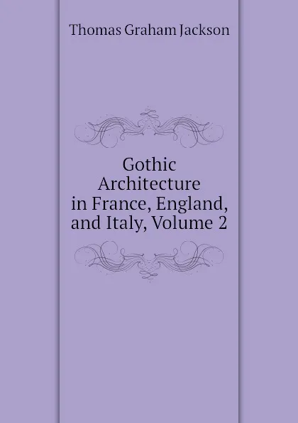 Обложка книги Gothic Architecture in France, England, and Italy, Volume 2, Jackson Thomas Graham