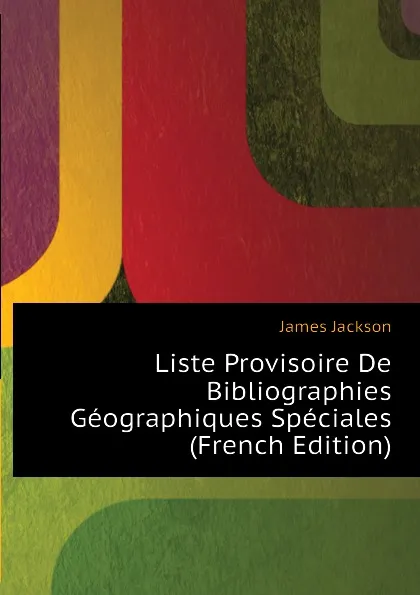 Обложка книги Liste Provisoire De Bibliographies Geographiques Speciales (French Edition), James Jackson