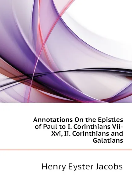 Обложка книги Annotations On the Epistles of Paul to I. Corinthians Vii-Xvi, Ii. Corinthians and Galatians, Henry Eyster Jacobs