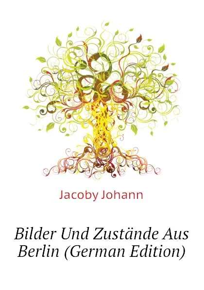 Обложка книги Bilder Und Zustande Aus Berlin (German Edition), Jacoby Johann