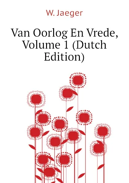 Обложка книги Van Oorlog En Vrede, Volume 1 (Dutch Edition), W. Jaeger