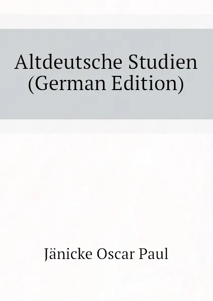 Обложка книги Altdeutsche Studien (German Edition), Jänicke Oscar Paul