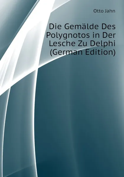 Обложка книги Die Gemalde Des Polygnotos in Der Lesche Zu Delphi (German Edition), Otto Jahn