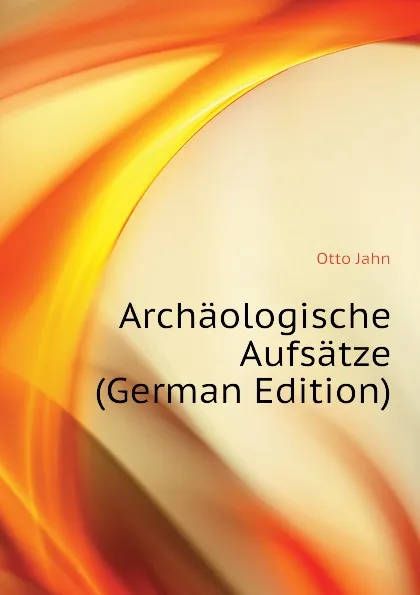 Обложка книги Archaologische Aufsatze (German Edition), Otto Jahn