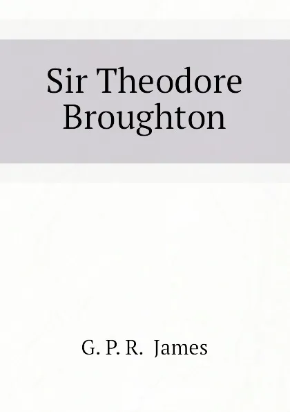 Обложка книги Sir Theodore Broughton, G. P. R.  James