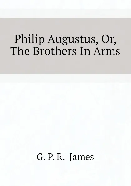 Обложка книги Philip Augustus, Or, The Brothers In Arms, G. P. R.  James