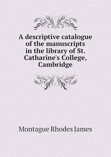 Обложка книги A descriptive catalogue of the manuscripts in the library of St. Catharine.s College, Cambridge, M.R. James