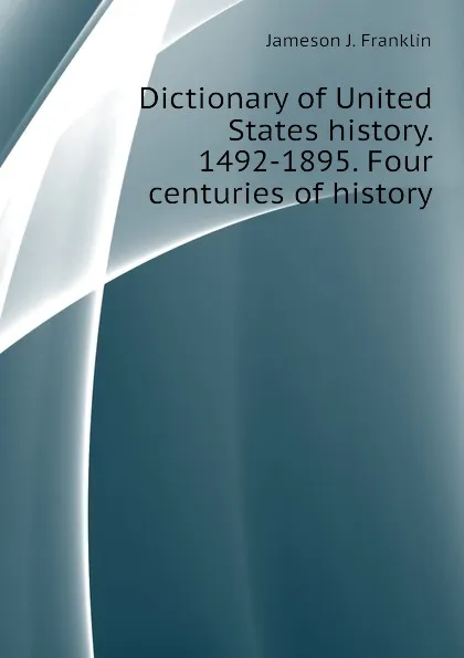 Обложка книги Dictionary of United States history. 1492-1895. Four centuries of history, Jameson J. Franklin