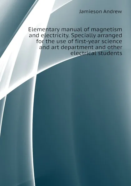 Обложка книги Elementary manual of magnetism and electricity. Specially arranged for the use of first-year science and art department and other electrical students, Jamieson Andrew