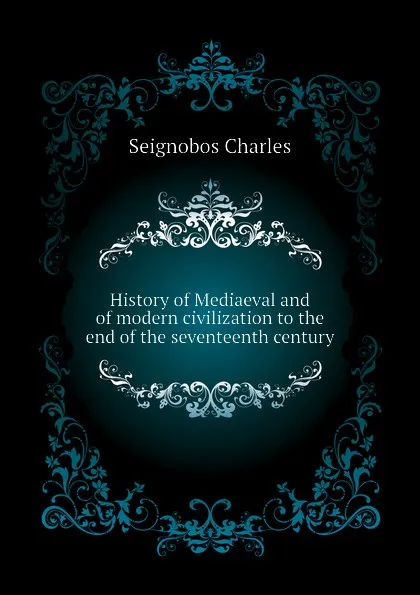 Обложка книги History of Mediaeval and of modern civilization to the end of the seventeenth century, Seignobos Charles