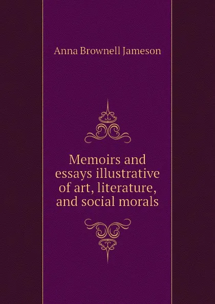 Обложка книги Memoirs and essays illustrative of art, literature, and social morals, Jameson