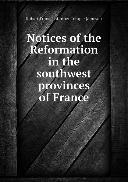 Обложка книги Notices of the Reformation in the southwest provinces of France, Robert Francis of Inner Temple Jameson