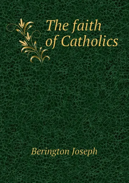 Обложка книги The faith of Catholics, Berington Joseph