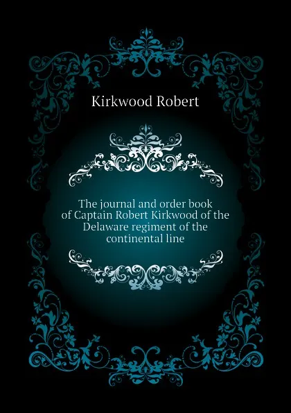 Обложка книги The journal and order book of Captain Robert Kirkwood of the Delaware regiment of the continental line, Kirkwood Robert