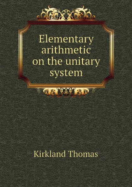 Обложка книги Elementary arithmetic on the unitary system, Kirkland Thomas