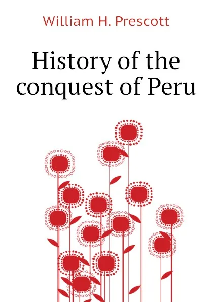 Обложка книги History of the conquest of Peru, William H. Prescott