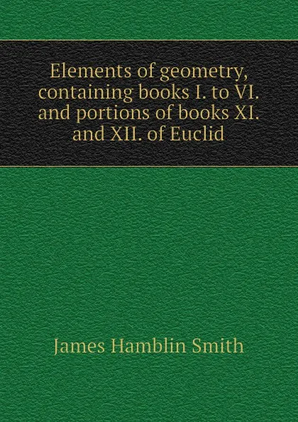 Обложка книги Elements of geometry, containing books I. to VI. and portions of books XI. and XII. of Euclid, J. Hamblin Smith